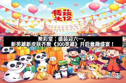 聚彩堂：盛装迎六一，新英雄新皮肤齐聚《300英雄》开启童趣盛宴！