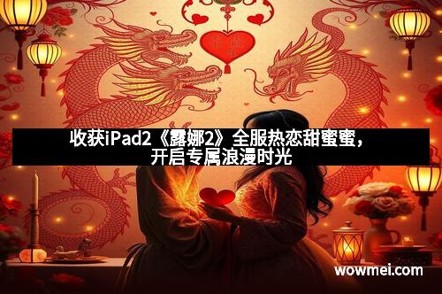 收获iPad2《露娜2》全服热恋甜蜜蜜，开启专属浪漫时光