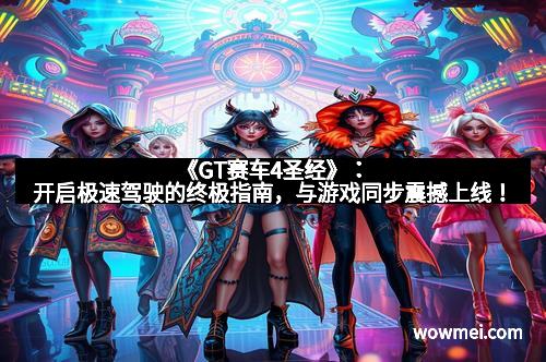 《GT赛车4圣经》：开启极速驾驶的终极指南，与游戏同步震撼上线！